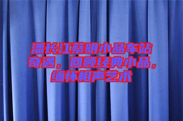 潘長江蔡明小品車站奇遇，回顧經(jīng)典小品，緬懷相聲藝術(shù)