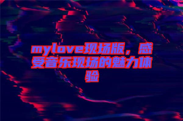 mylove現(xiàn)場(chǎng)版，感受音樂現(xiàn)場(chǎng)的魅力體驗(yàn)