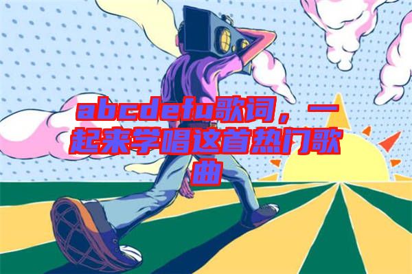 abcdefu歌詞，一起來學(xué)唱這首熱門歌曲