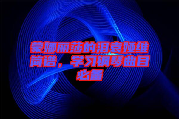 蒙娜麗莎的淚袁婭維簡譜，學習鋼琴曲目必備