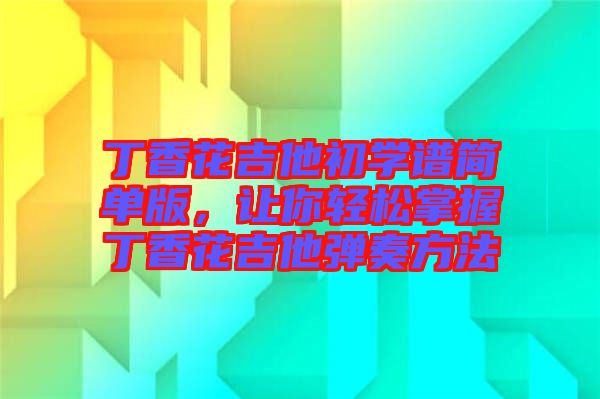 丁香花吉他初學(xué)譜簡(jiǎn)單版，讓你輕松掌握丁香花吉他彈奏方法