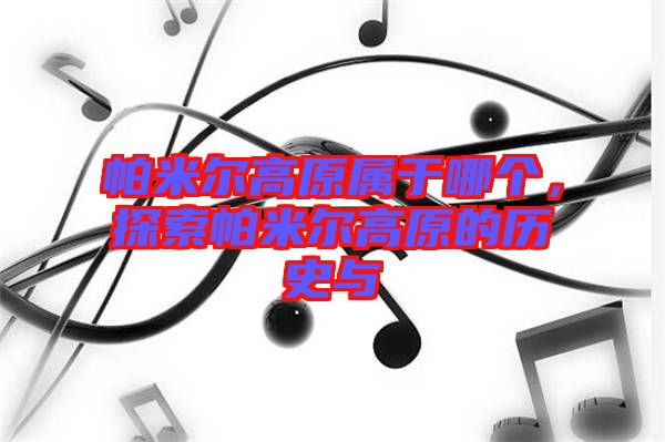 帕米爾高原屬于哪個(gè)，探索帕米爾高原的歷史與