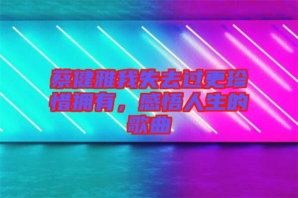 蔡健雅我失去過更珍惜擁有，感悟人生的歌曲