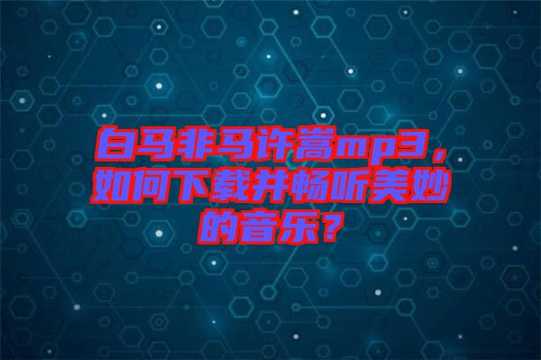 白馬非馬許嵩mp3，如何下載并暢聽美妙的音樂？