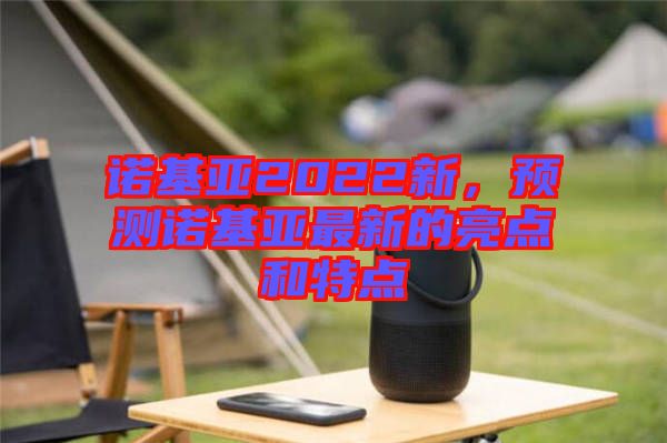 諾基亞2022新，預(yù)測(cè)諾基亞最新的亮點(diǎn)和特點(diǎn)