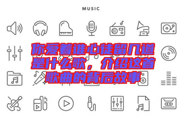 你愛著誰心徒留幾道是什么歌，介紹這首歌曲的背后故事