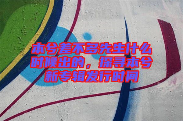 本兮差不多先生什么時候出的，探尋本兮新專輯發(fā)行時間