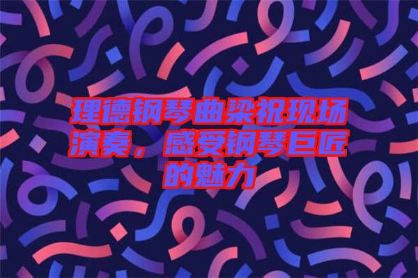理德鋼琴曲梁?，F(xiàn)場(chǎng)演奏，感受鋼琴巨匠的魅力