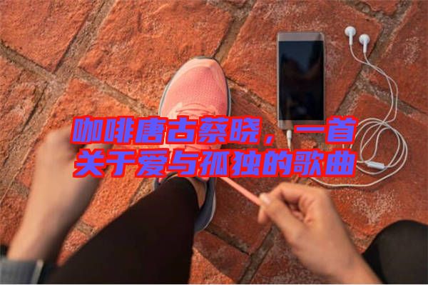 咖啡唐古蔡曉，一首關(guān)于愛與孤獨的歌曲