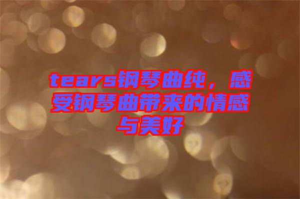 tears鋼琴曲純，感受鋼琴曲帶來的情感與美好