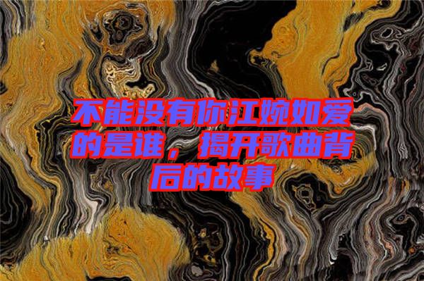不能沒有你江婉如愛的是誰，揭開歌曲背后的故事