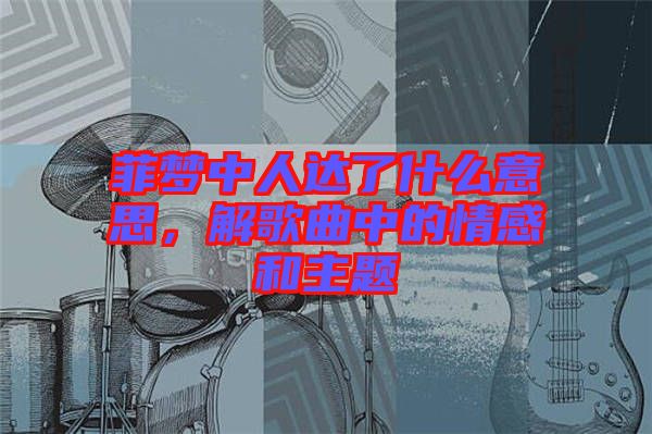 菲夢中人達(dá)了什么意思，解歌曲中的情感和主題