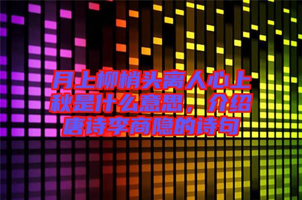 月上柳梢頭離人心上秋是什么意思，介紹唐詩李商隱的詩句