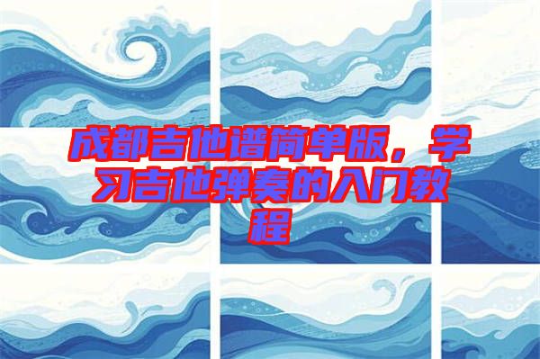 成都吉他譜簡(jiǎn)單版，學(xué)習(xí)吉他彈奏的入門教程