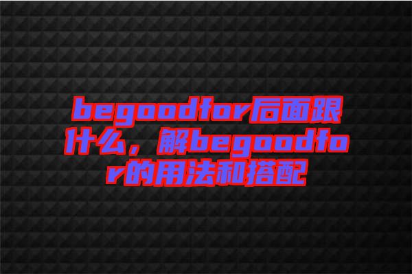 begoodfor后面跟什么，解begoodfor的用法和搭配