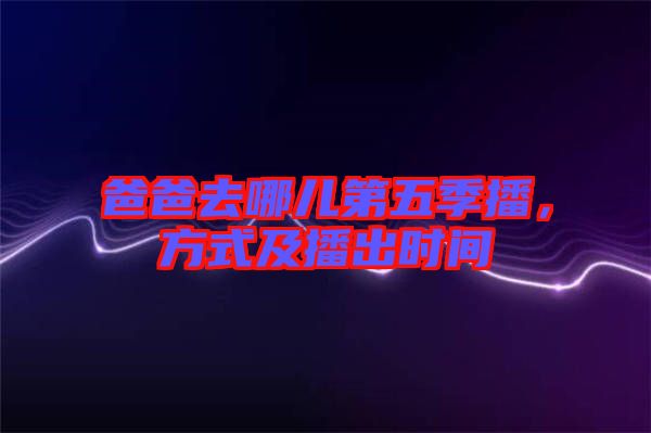 爸爸去哪兒第五季播，方式及播出時間