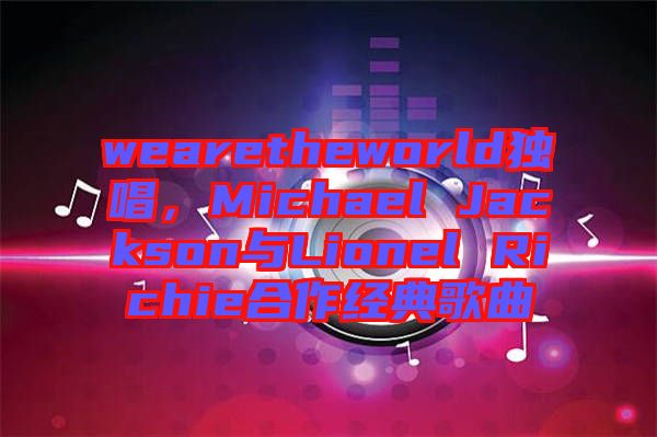 wearetheworld獨唱，Michael Jackson與Lionel Richie合作經(jīng)典歌曲