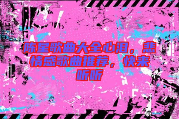 陳星歌曲大全心淚，悲情感歌曲推薦，快來聽聽