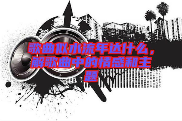 歌曲似水流年達什么，解歌曲中的情感和主題