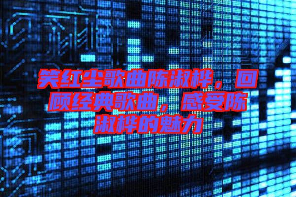 笑紅塵歌曲陳淑樺，回顧經(jīng)典歌曲，感受陳淑樺的魅力