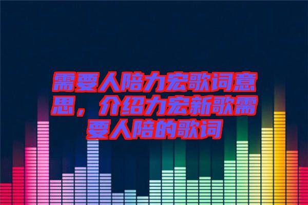 需要人陪力宏歌詞意思，介紹力宏新歌需要人陪的歌詞
