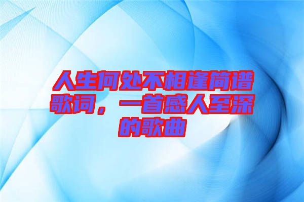 人生何處不相逢簡譜歌詞，一首感人至深的歌曲