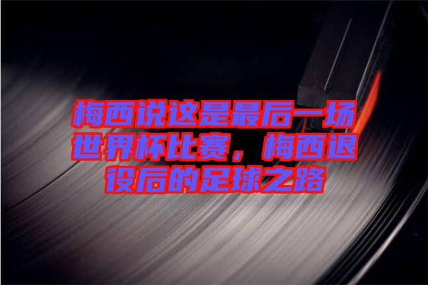 梅西說這是最后一場世界杯比賽，梅西退役后的足球之路