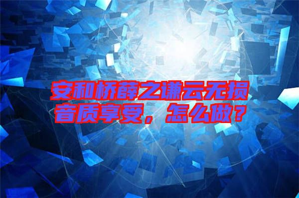 安和橋薛之謙云無損音質(zhì)享受，怎么做？