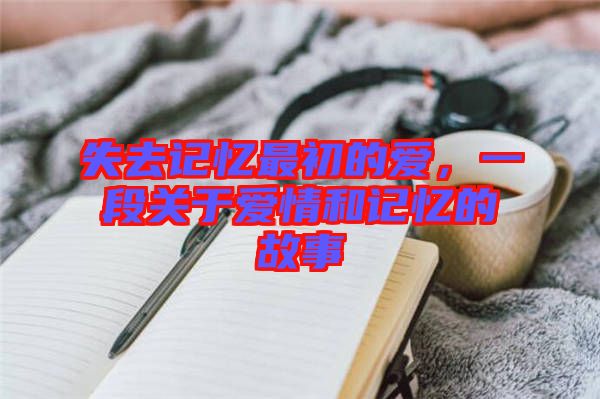 失去記憶最初的愛，一段關(guān)于愛情和記憶的故事