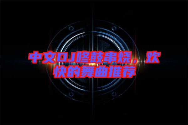 中文DJ咚鼓串燒，歡快的舞曲推薦