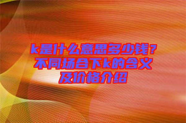 k是什么意思多少錢？不同場合下k的含義及價(jià)格介紹