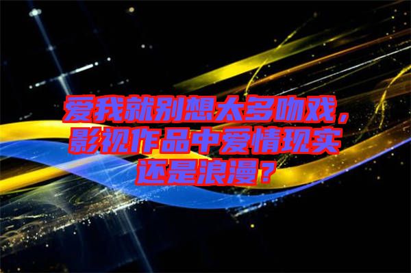 愛我就別想太多吻戲，影視作品中愛情現(xiàn)實(shí)還是浪漫？