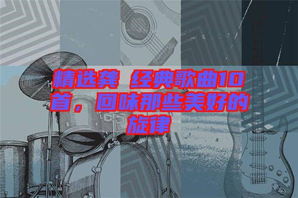 精選龔玥經典歌曲10首，回味那些美好的旋律