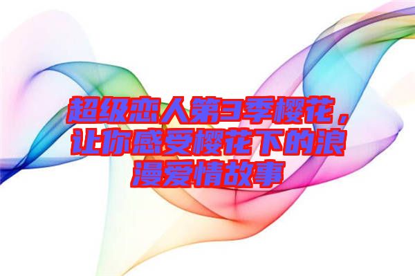 超級戀人第3季櫻花，讓你感受櫻花下的浪漫愛情故事
