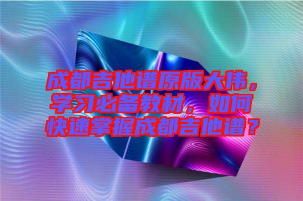 成都吉他譜原版大偉，學(xué)習(xí)必備教材，如何快速掌握成都吉他譜？