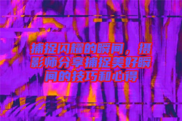 捕捉閃耀的瞬間，攝影師分享捕捉美好瞬間的技巧和心得