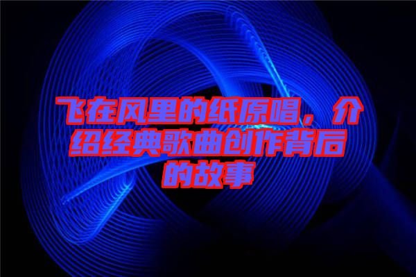 飛在風(fēng)里的紙?jiān)?，介紹經(jīng)典歌曲創(chuàng)作背后的故事