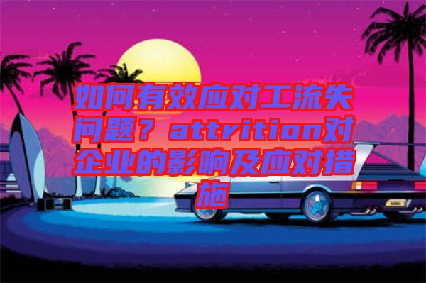 如何有效應(yīng)對(duì)工流失問題？attrition對(duì)企業(yè)的影響及應(yīng)對(duì)措施