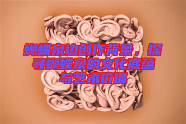 蝴蝶泉邊創(chuàng)作背景，探尋蝴蝶泉的文化底蘊(yùn)與藝術(shù)價(jià)值