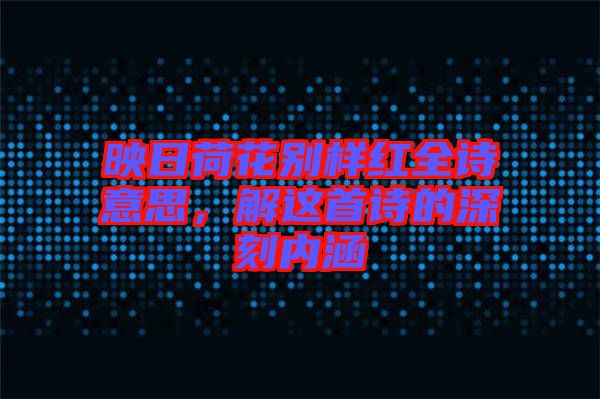 映日荷花別樣紅全詩意思，解這首詩的深刻內(nèi)涵
