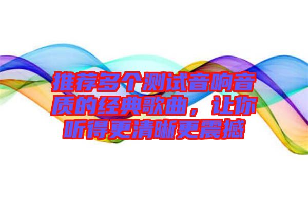 推薦多個測試音響音質(zhì)的經(jīng)典歌曲，讓你聽得更清晰更震撼