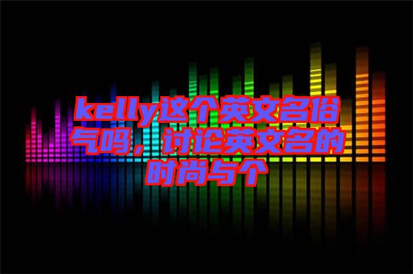kelly這個英文名俗氣嗎，討論英文名的時尚與個