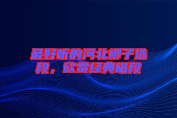 最好聽的河北梆子選段，欣賞經(jīng)典唱段