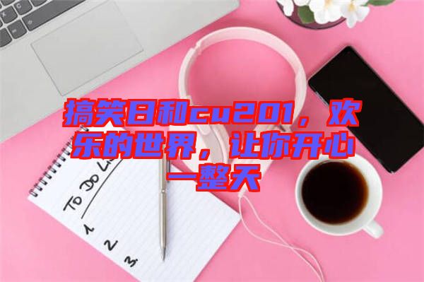 搞笑日和cu201，歡樂的世界，讓你開心一整天