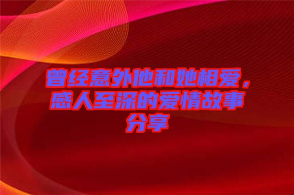 曾經(jīng)意外他和她相愛，感人至深的愛情故事分享