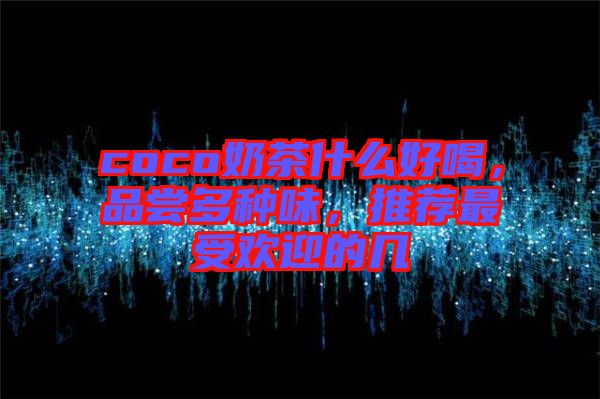 coco奶茶什么好喝，品嘗多種味，推薦最受歡迎的幾