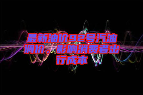 最新油價92號汽油調價，影響消費者出行成本