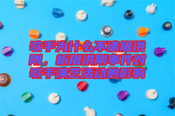 歌手為什么不請屠洪剛，析屠洪剛事件對歌手演藝活動的影響