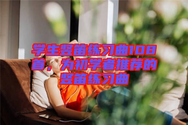 學(xué)生豎笛練習(xí)曲108首，為初學(xué)者推薦的豎笛練習(xí)曲