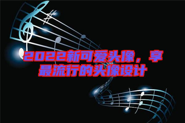 2022新可愛頭像，享最流行的頭像設(shè)計(jì)